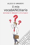 Il mio vocaBANCOlario. Dizionario bancario eticologico libro di Amadori Alessio