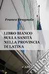 Libro bianco della sanita in provincia di Latina 2020 libro di Brugnola Franco