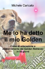 Me lo ha detto il mio Golden. Corso di educazione e addestramento del Golden Retriever in 50 giorni