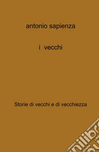 I vecchi. Storie di vecchi e di vecchiezza