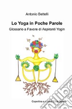 Lo yoga in poche parole. Glossario a favore di aspiranti yogin libro