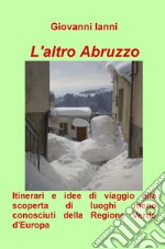 L'altro Abruzzo. Itinerari e idee di viaggio alla scoperta di luoghi meno conosciuti della regione verde d'Europa libro