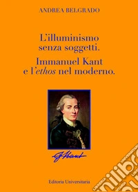 L'Illuminismo senza soggetti. Immanuel Kant e l'ethos nel moderno libro