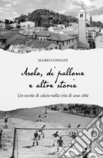 Asolo, di pallone e altre storie. Un secolo di calcio nella vita di una città