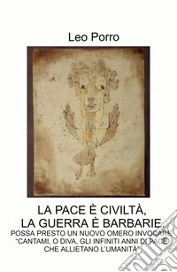 La pace e civiltà, la guerra e barbarie.. Possa presto un nuovo omero invocare: «cantami, o diva, gli infiniti anni di pace che allietano l'umanità» libro