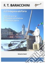 F.T Baracchini il D'Artagnan dell'aria. Storia di un eroe dell'aviazione italiana nella grande guerra libro