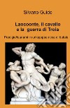 Laocoonte, il cavallo e la guerra di Troia. Prodigio/tsunami in un'epopea ricca di bufale libro di Guido Silvano