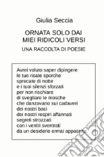 Ornata solo dai miei ridicoli versi. Una raccolta di poesie libro