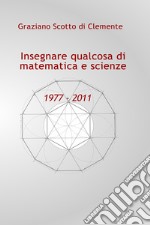 Insegnare qualcosa di matematica e scienze 1977 - 2011 libro