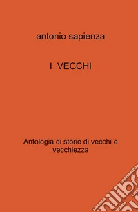 I vecchi. Antologia di storie di vecchi e vecchiezza