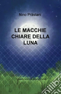 Le macchie chiare della luna. La parte luminosa della coscienza libro