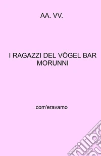 I ragazzi del Vogel Bar Morunni. Com'eravamo libro