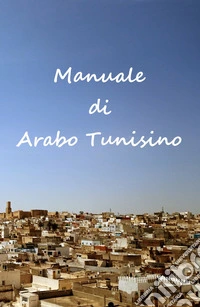 Manuale di arabo tunisino. Grammatica, lessico e dizionario della lingua tunisina libro