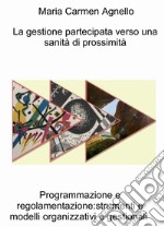 La gestione partecipata verso una sanità di prossimità. Programmazione e regolamentazione: strumenti e modelli organizzativi e gestionali libro