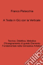 A testa in giù con la verticale. tecnica, didattica, metodica d'insegnamento di questo elemento fondamentale nella ginnastica artistica libro