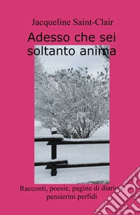 Adesso che sei soltanto anima. Racconti, poesie, pagine di diario e pensierini perfidi libro