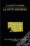 La dote ignobile. Una storia di discriminazione e riscatto libro di Merini Elisabetta