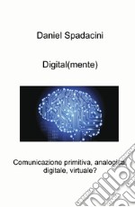 Digital(mente). Comunicazione primitiva, analogica, digitale, virtuale? libro