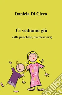 Ci vediamo giù. (Alle panchine, tra mezz'ora) libro