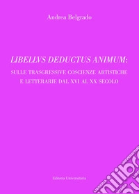Libellvs deductus animum: sulle trasgressive coscienze artistiche e letterarie dal XVI al XX secolo libro