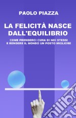 La felicità nasce dall'equilibrio. Come prenderci cura di noi stessi e rendere il mondo un posto migliore libro