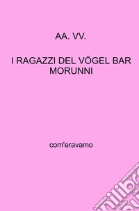 I ragazzi del Vogel Bar Morunni. Com'eravamo libro