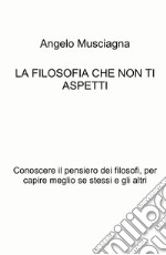 La filosofia che non ti aspetti. Conoscere il pensiero dei filosofi, per capire meglio se stessi e gli altri