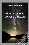 Oltre la scienza: dubbi e certezze libro di Roncolini Giorgio