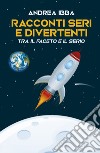 Racconti seri e divertenti. Tra il faceto il serio libro di Ibba Andrea