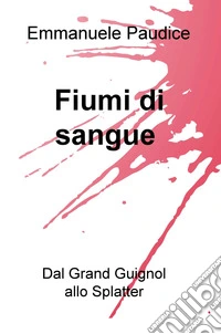 Fiumi di sangue. Dal Grand Guignol allo Splatter libro