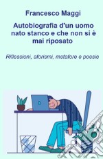 Autobiografia d'un uomo nato stanco e che non si e mai riposato. Riflessioni, aforismi e metafore e poesie di Francesco Maggi libro