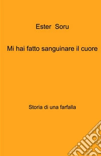 Mi hai fatto sanguinare il cuore. Storia di una farfalla libro