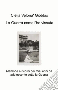 La guerra come l'ho vissuta. Memorie e ricordi dei miei anni da adolescente sotto la guerra libro