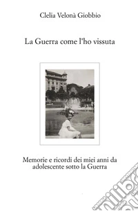 La guerra come l'ho vissuta. Memorie e ricordi dei miei anni da adolescente sotto la guerra libro
