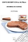 Cento dessert con la Nutella libro di Un'amica in cucina