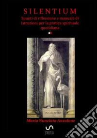 Silentium. Spunti di riflessione e manuale di istruzioni per la pratica spirituale quotidiana libro