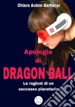 Apologia di Dragon Ball. Le ragioni di un successo planetario libro