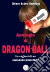 Apologia di Dragon Ball. Le ragioni di un successo planetario libro