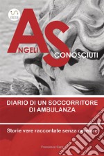 Angeli sconosciuti. Diario di un soccorritore di ambulanza. Storie vere raccontate senza censure