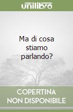 Ma di cosa stiamo parlando? libro