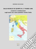 Dallo scoglio di Quarto al 17 marzo 1861. Cronache e considerazioni sugli eventi che resero possibile l'Unità d'Italia libro