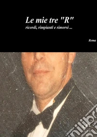 Le mie tre «R» ricordi, rimpianti e rimorsi... libro