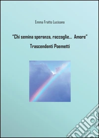 Chi semina speranze raccoglie di Dio l'amore. Trascendenti poemetti libro