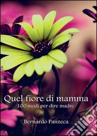 Quel fiore di mamma. 100 modi per dire madre libro