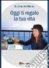 Oggi ti regalo la tua vita libro