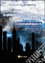 La globalizzazione del terrore o il terrore globalizzato? L'IS simbolo mediatico della destabilizzazione occidentale? libro