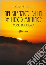 Nel silenzio di un pallido mattino. Poesie senza titolo libro