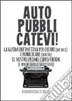 Autopubblicatevi! La guida definitiva per creare (da soli) e pubblicare (subito) il vostro primo libro/ebook (e anche quelli successivi) libro