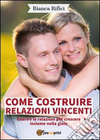 Come costruire relazioni vincenti. Guarire le relazioni per crescere insieme nella gioia libro