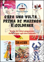 C'era una volta... prima di Mazinga e Goldrake. Storia dei robot giapponesi dalle origini agli anni Settanta libro